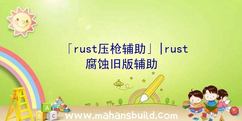 「rust压枪辅助」|rust腐蚀旧版辅助